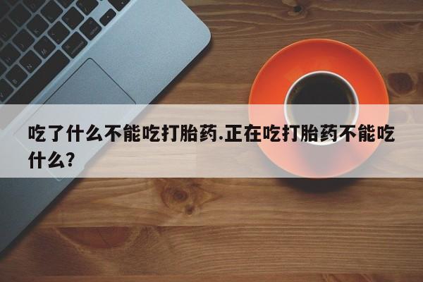 药流药在线付款吃了什么不能吃打胎药.正在吃打胎药不能吃什么？