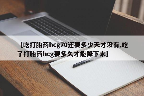 药流药在线付款【吃打胎药hcg70还要多少天才没有,吃了打胎药hcg要多久才能降下来】