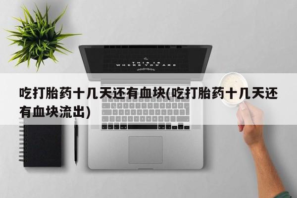 药流药在线付款吃打胎药十几天还有血块(吃打胎药十几天还有血块流出)