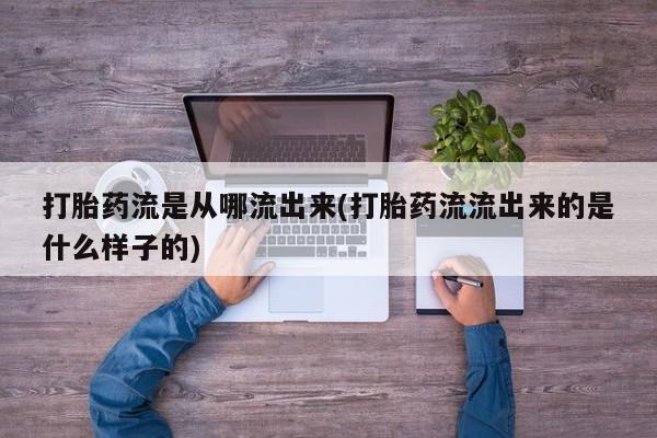 药流药在线付款打胎药流是从哪流出来(打胎药流流出来的是什么样子的)