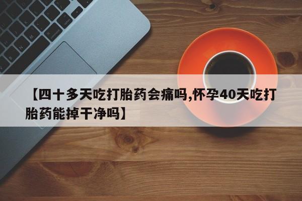 药流药在线付款【四十多天吃打胎药会痛吗,怀孕40天吃打胎药能掉干净吗】