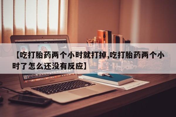 药流药在线付款【吃打胎药两个小时就打掉,吃打胎药两个小时了怎么还没有反应】