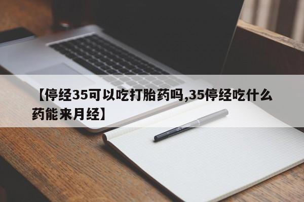 药流药在线付款【停经35可以吃打胎药吗,35停经吃什么药能来月经】