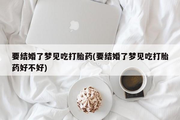 药流药在线付款要结婚了梦见吃打胎药(要结婚了梦见吃打胎药好不好)
