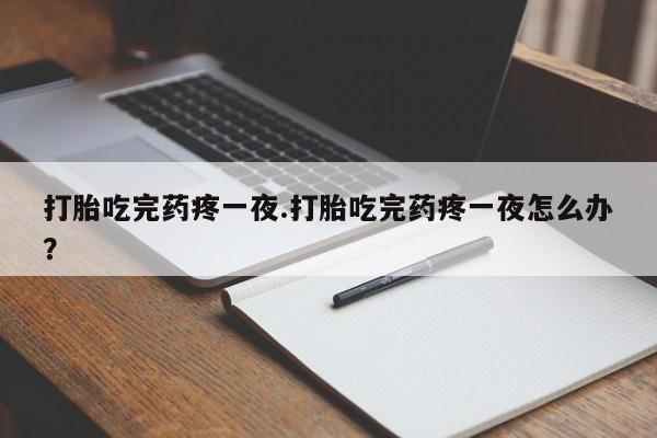 药流药在线付款打胎吃完药疼一夜.打胎吃完药疼一夜怎么办？