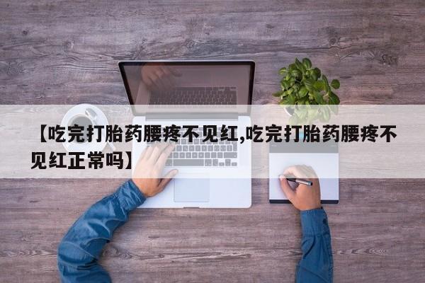 药流药在线付款【吃完打胎药腰疼不见红,吃完打胎药腰疼不见红正常吗】