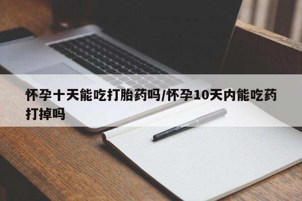 药流药在线付款怀孕十天能吃打胎药吗/怀孕10天内能吃药打掉吗