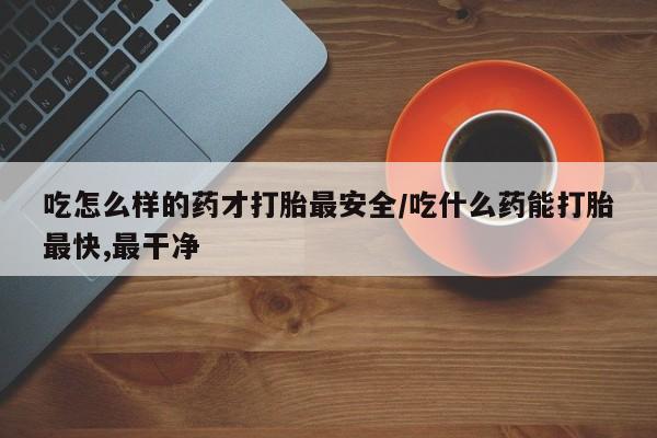 药流药在线付款吃怎么样的药才打胎最安全/吃什么药能打胎最快,最干净