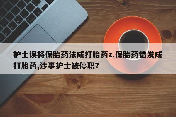 药流药在线付款护士误将保胎药法成打胎药z.保胎药错发成打胎药,涉事护士被停职？