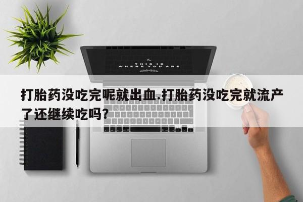 药流药在线付款打胎药没吃完呢就出血.打胎药没吃完就流产了还继续吃吗？