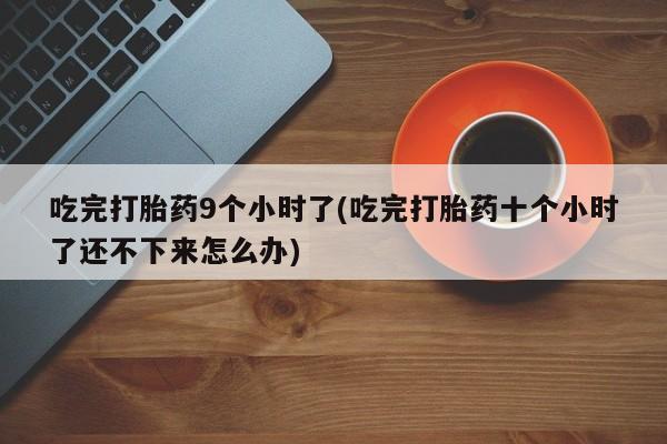 药流药在线付款吃完打胎药9个小时了(吃完打胎药十个小时了还不下来怎么办)