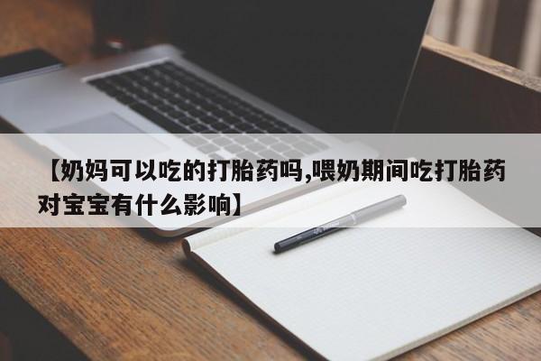 药流药在线付款【奶妈可以吃的打胎药吗,喂奶期间吃打胎药对宝宝有什么影响】