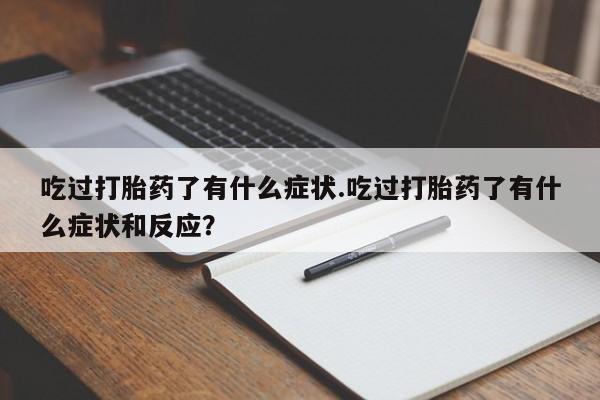 药流药在线付款吃过打胎药了有什么症状.吃过打胎药了有什么症状和反应？