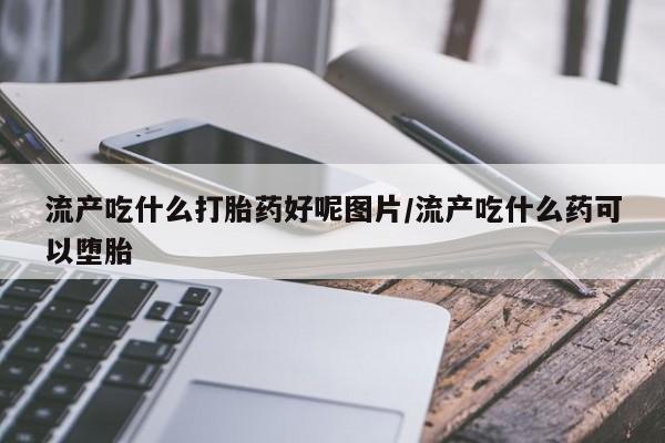 药流药在线付款流产吃什么打胎药好呢图片/流产吃什么药可以堕胎
