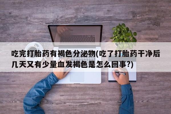 药流药在线付款吃完打胎药有褐色分泌物(吃了打胎药干净后几天又有少量血发褐色是怎么回事?)