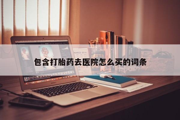 药流药在线付款包含打胎药去医院怎么买的词条