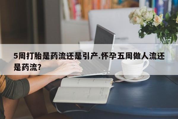 药流药在线付款5周打胎是药流还是引产.怀孕五周做人流还是药流？