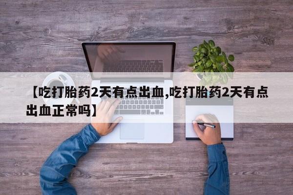 药流药在线付款【吃打胎药2天有点出血,吃打胎药2天有点出血正常吗】