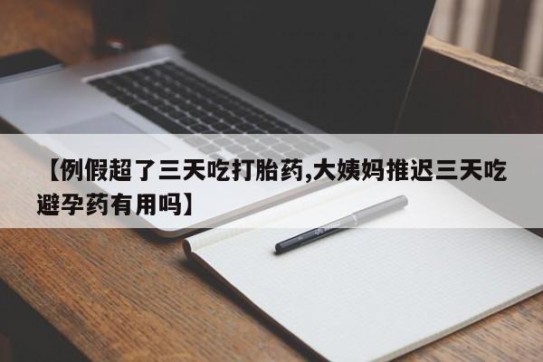 药流药在线付款【例假超了三天吃打胎药,大姨妈推迟三天吃避孕药有用吗】