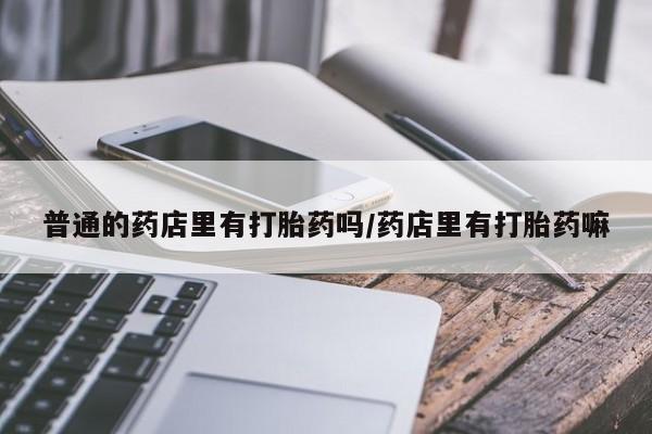 药流药在线付款普通的药店里有打胎药吗/药店里有打胎药嘛