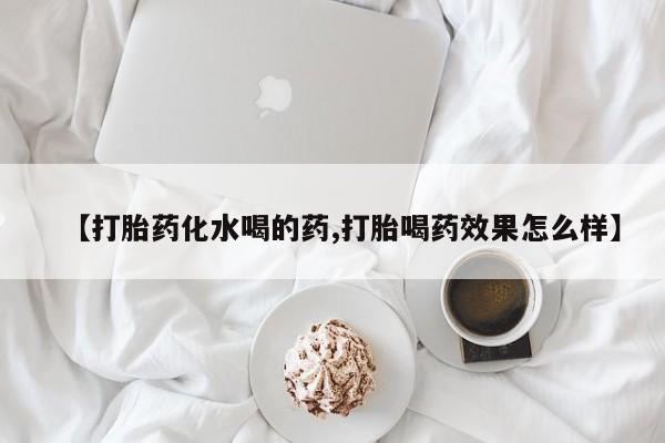 药流药在线付款【打胎药化水喝的药,打胎喝药效果怎么样】
