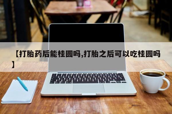 药流药在线付款【打胎药后能桂圆吗,打胎之后可以吃桂圆吗】