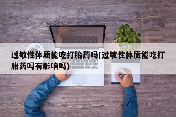 药流药在线付款过敏性体质能吃打胎药吗(过敏性体质能吃打胎药吗有影响吗)