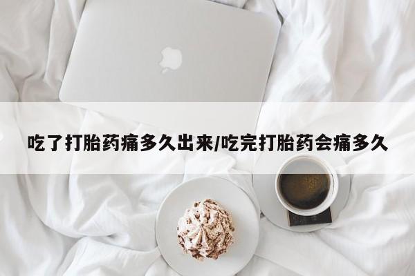 药流药在线付款吃了打胎药痛多久出来/吃完打胎药会痛多久