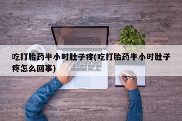 药流药在线付款吃打胎药半小时肚子疼(吃打胎药半小时肚子疼怎么回事)