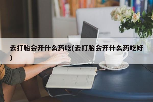 药流药在线付款去打胎会开什么药吃(去打胎会开什么药吃好)