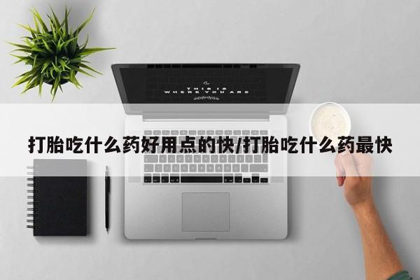药流药在线付款打胎吃什么药好用点的快/打胎吃什么药最快