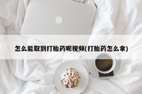 药流药在线付款怎么能取到打胎药呢视频(打胎药怎么拿)