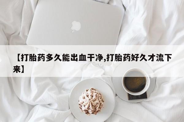 药流药在线付款【打胎药多久能出血干净,打胎药好久才流下来】