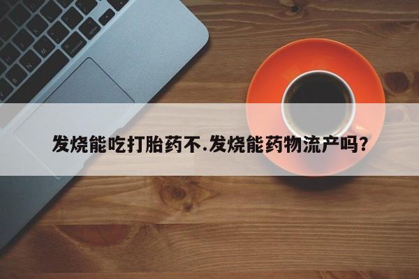 药流药在线付款发烧能吃打胎药不.发烧能药物流产吗？