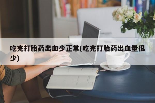 药流药在线付款吃完打胎药出血少正常(吃完打胎药出血量很少)