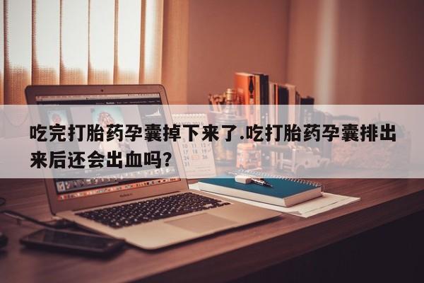 药流药在线付款吃完打胎药孕囊掉下来了.吃打胎药孕囊排出来后还会出血吗？