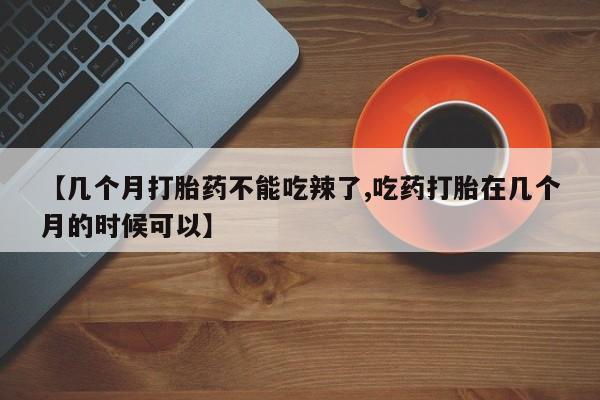 药流药在线付款【几个月打胎药不能吃辣了,吃药打胎在几个月的时候可以】