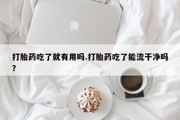 药流药在线付款打胎药吃了就有用吗.打胎药吃了能流干净吗?