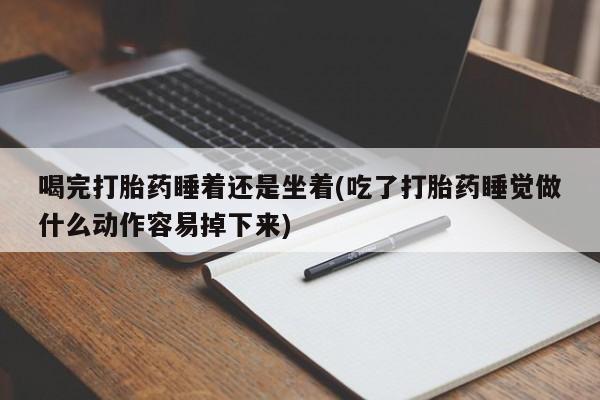 药流药在线付款喝完打胎药睡着还是坐着(吃了打胎药睡觉做什么动作容易掉下来)