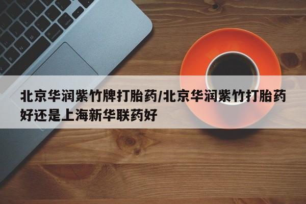 药流药在线付款北京华润紫竹牌打胎药/北京华润紫竹打胎药好还是上海新华联药好