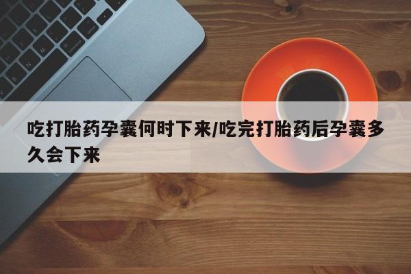 药流药在线付款吃打胎药孕囊何时下来/吃完打胎药后孕囊多久会下来