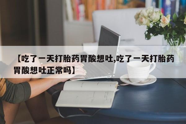 药流药在线付款【吃了一天打胎药胃酸想吐,吃了一天打胎药胃酸想吐正常吗】