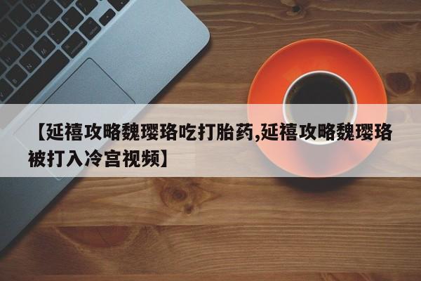 药流药在线付款【延禧攻略魏璎珞吃打胎药,延禧攻略魏璎珞被打入冷宫视频】