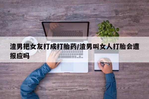 药流药在线付款渣男把女友打成打胎药/渣男叫女人打胎会遭报应吗