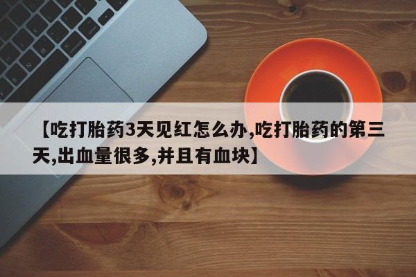 药流药在线付款【吃打胎药3天见红怎么办,吃打胎药的第三天,出血量很多,并且有血块】