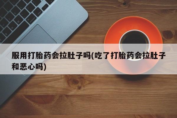 药流药在线付款服用打胎药会拉肚子吗(吃了打胎药会拉肚子和恶心吗)