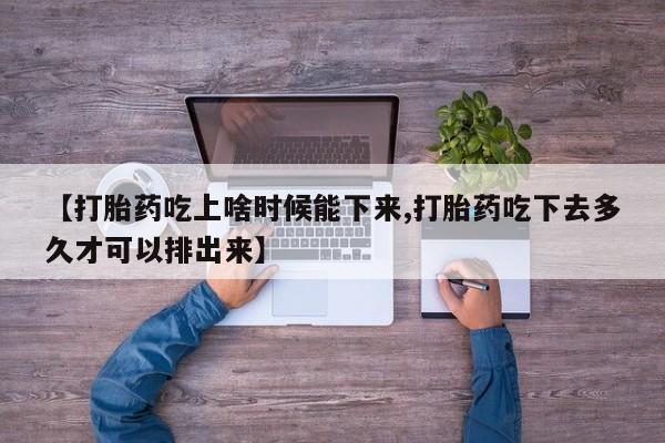 药流药在线付款【打胎药吃上啥时候能下来,打胎药吃下去多久才可以排出来】