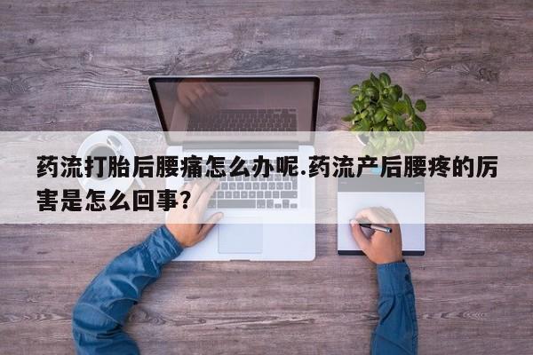 药流药在线付款药流打胎后腰痛怎么办呢.药流产后腰疼的厉害是怎么回事?