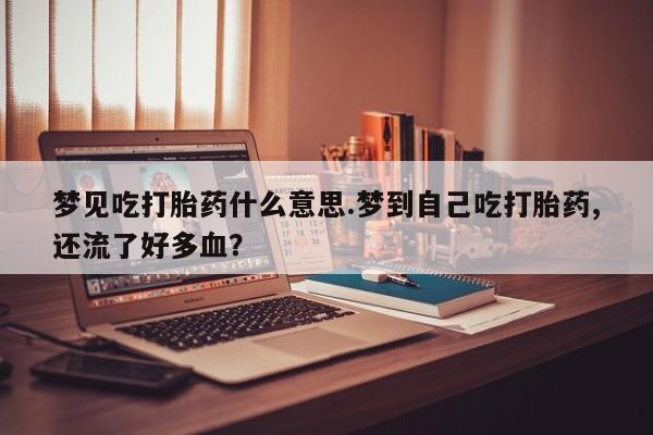 药流药在线付款梦见吃打胎药什么意思.梦到自己吃打胎药,还流了好多血？
