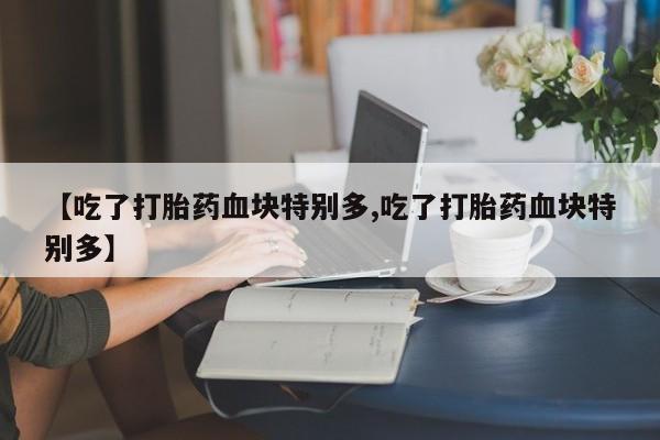 药流药在线付款【吃了打胎药血块特别多,吃了打胎药血块特别多】
